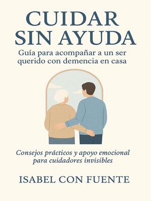 cover image of Cuidar Sin Ayuda, Guía para acompañar a un ser querido con demencia en casa.